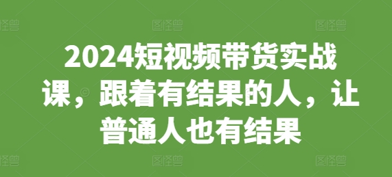 2024短视频带货实战课，跟着有结果的人，让普通人也有结果-大齐资源站