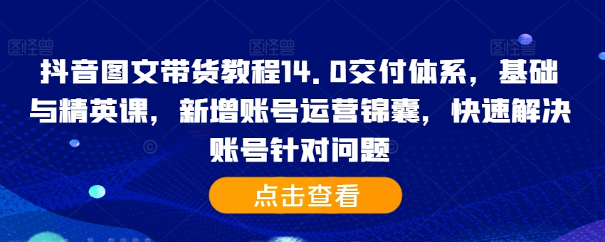 抖音图文带货教程14.0交付体系，基础与精英课，新增账号运营锦囊，快速解决账号针对问题-大齐资源站