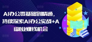 AI办公零基础到精通，持续探索AI办公实战+AI副业赚钱机会-大齐资源站