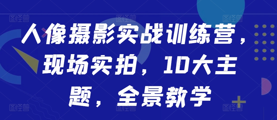 人像摄影实战训练营，现场实拍，10大主题，全景教学-大齐资源站