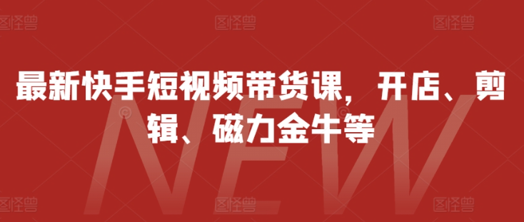 最新快手短视频带货课，开店、剪辑、磁力金牛等-大齐资源站