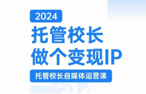 2024托管校长做个变现IP，托管校长自媒体运营课，利用短视频实现校区利润翻番-大齐资源站