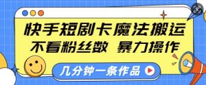 快手短剧卡魔法搬运，不看粉丝数，暴力操作，几分钟一条作品，小白也能快速上手-大齐资源站