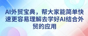AI外贸宝典，帮大家能简单快速更容易理解去学好AI结合外贸的应用-大齐资源站