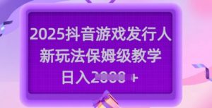 2025抖音游戏发行人新玩法，保姆级教学，日入多张-大齐资源站