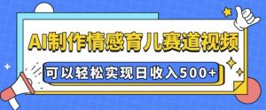AI 制作情感育儿赛道视频，可以轻松实现日收入5张【揭秘】-大齐资源站