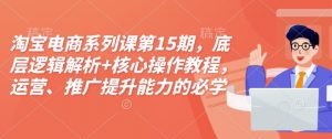 淘宝电商系列课第15期，底层逻辑解析+核心操作教程，运营、推广提升能力的必学课程+配套资料-大齐资源站