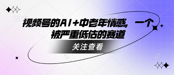 视频号的AI+中老年情感，一个被严重低估的赛道-大齐资源站