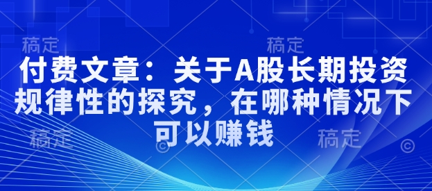 付费文章：关于A股长期投资规律性的探究，在哪种情况下可以赚钱-大齐资源站