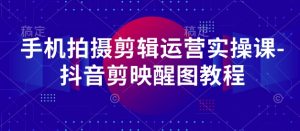 手机拍摄剪辑运营实操课-抖音剪映醒图教程-大齐资源站