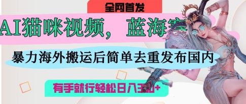 AI猫咪视频蓝海赛道，操作简单，直接海外搬运，简单去重，操作简单，有手就行日入3张-大齐资源站