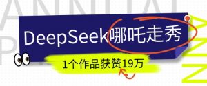 DeepSeek做抖音爆火的AI哪吒走秀视频,1个作品获赞19万+,我教你怎么做-大齐资源站