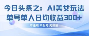 今日头条之AI美女玩法单号单人日均收益3张+，不违规 不封号 无限制-大齐资源站