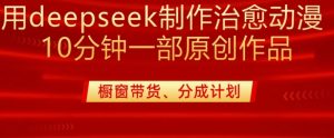 用deepseek制作治愈系漫剪，20分钟一部纯原创作品，多种变现渠道外面收费980-大齐资源站