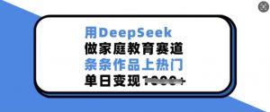 用DeepSeek做家庭教育赛道,条条作品上热门,单日变现多张-大齐资源站