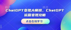 ChatGPT变现大师班，ChatGPT运营变现攻略-大齐资源站