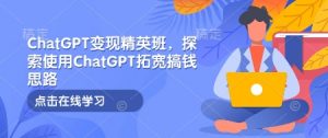 ChatGPT变现精英班，探索使用ChatGPT拓宽搞钱思路-大齐资源站