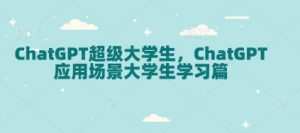 ChatGPT超级大学生，ChatGPT 应用场景大学生学习篇-大齐资源站
