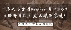 历史小白用DeepSeek月入3W？《经济日报》点名爆款赛道！-大齐资源站