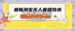 2025年淘宝无人直播带货10.0.全新技术，不违规，不封号，纯小白操作，日入数张【揭秘】-大齐资源站