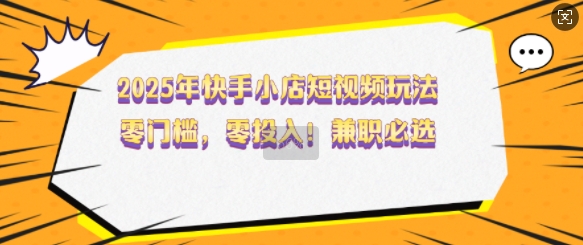2025年快手小店短视频玩法，零门槛，零投入，兼职必选【揭秘】-大齐资源站