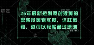 25年最新短剧原创混剪的思路及剪辑实操，这样剪辑，就可以轻松通过原创-大齐资源站