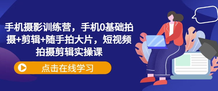 手机摄影训练营，手机0基础拍摄+剪辑+随手拍大片，短视频拍摄剪辑实操课-大齐资源站