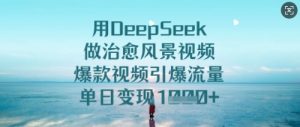 用DeepSeek做治愈风景视频,爆款视频引爆流量,单日变现多张-大齐资源站