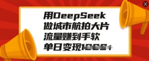 用DeepSeek做城市航拍大片，流量赚到手软，单日变现多张-大齐资源站