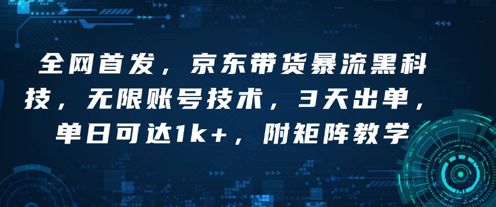 全网首发，京东带货暴流黑科技，无限账号技术，3天出单，单日可达1k+，附矩阵教学【揭秘】-大齐资源站