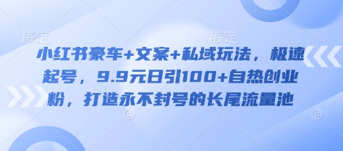 小红书豪车+文案+私域玩法，极速起号，9.9元日引100+自热创业粉，打造永不封号的长尾流量池-大齐资源站