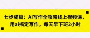七步成篇:AI写作全攻略线上视频课,用ai搞定写作,每天早下班2小时-大齐资源站