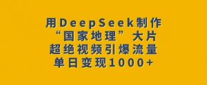 用DeepSeek制作“国家地理”大片，超绝视频引爆流量，单日变现多张-大齐资源站