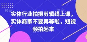 实体行业拍摄剪辑线上课，实体商家不要再等啦，短视频拍起来-大齐资源站