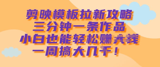 剪映模板拉新攻略，三分钟一条作品，小白也能轻松一周搞大几k-大齐资源站