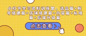 小红书学习资料训练营,选品篇+账号搭建篇+店铺搭建篇+内容篇+私域篇+后端升级篇-大齐资源站