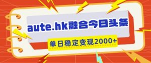 aute.hk融合今日头条，一键复制粘贴，单日稳定变现多张【揭秘】-大齐资源站