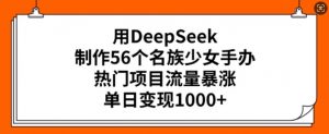 用DeepSeek制作56个名族少女手办，热门项目流量暴涨，单日变现多张-大齐资源站