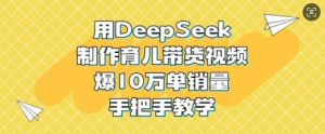 用DeepSeek制作育儿带货视频,爆10W单销量,手把手教学-大齐资源站