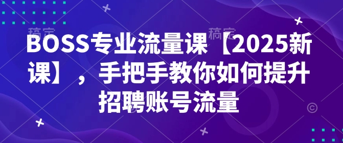 BOSS专业流量课【2025新课】，手把手教你如何提升招聘账号流量-大齐资源站