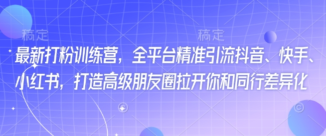 最新打粉训练营，全平台精准引流抖音、快手、小红书，打造高级朋友圈拉开你和同行差异化-大齐资源站