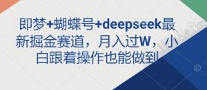 即梦+蝴蝶号+deepseek最新掘金赛道，月入过W，小白跟着操作也能做到-大齐资源站