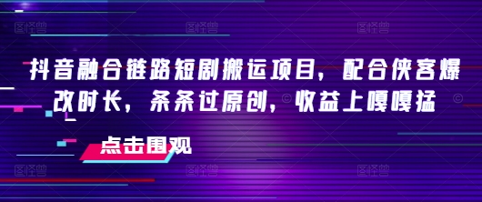 抖音融合链路短剧搬运项目，配合侠客爆改时长，条条过原创，收益嘎嘎猛-大齐资源站