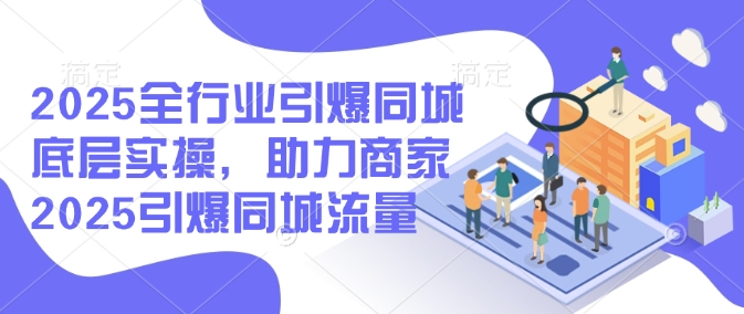 2025全行业引爆同城底层实操，助力商家2025引爆同城流量-大齐资源站