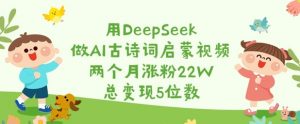 用DeepSeek做AI古诗词启蒙视频，两个月涨粉22W，总变现5位数-大齐资源站