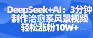 Deepseek+AI: 3分钟制作治愈系风景视频轻松涨粉10W-大齐资源站