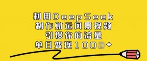 利用DeepSeek制作财运风景视频，引爆你的流量，单日变现多张-大齐资源站
