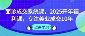 面诊成交系统课，2025开年福利课，专注美业成交10年-大齐资源站