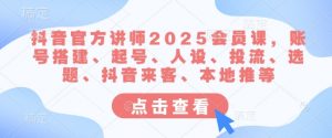 抖音官方讲师2025会员课，账号搭建、起号、人设、投流、选题、抖音来客、本地推等-大齐资源站