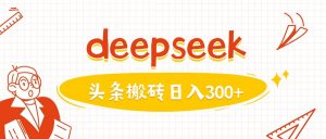 利用deepseek分钟一篇图文，做头条日入3张-大齐资源站